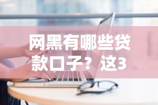 網(wǎng)黑有哪些貸款口子？這3類平臺(tái)居然能下款