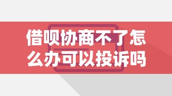 借唄協商不了怎么辦可以投訴嗎？這些方法或許能幫你解決難題