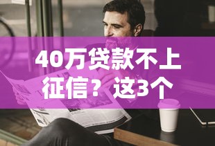 40萬貸款不上征信？這3個渠道很多人偷偷在用