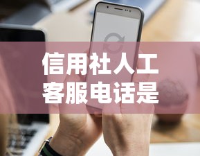 信用社人工客服電話是多少？貸款咨詢必知的3個渠道