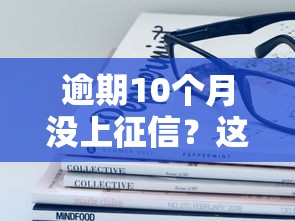 逾期10個(gè)月沒上征信？這些秘密你可能不知道