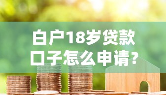 白戶18歲貸款口子怎么申請？3個低門檻正規渠道實測