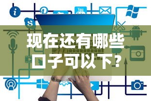 現(xiàn)在還有哪些口子可以下？2023正規(guī)平臺(tái)5大必看盤點(diǎn)