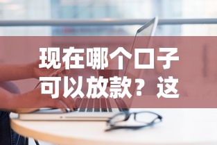 現在哪個口子可以放款？這幾個正規平臺還能用嗎