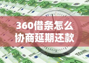 360借條怎么協(xié)商延期還款時(shí)間？3個(gè)關(guān)鍵步驟必看