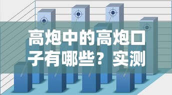 高炮中的高炮口子有哪些？實測解析隱藏風險