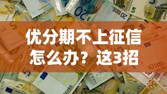 優分期不上征信怎么辦？這3招解決資金難題