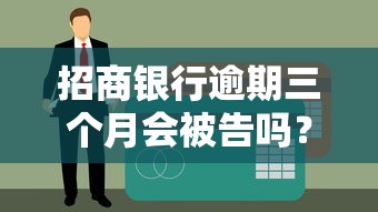 招商銀行逾期三個月會被告嗎？真實案例分析及應對方案