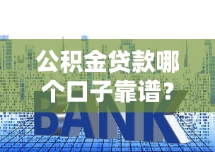 公積金貸款哪個口子靠譜？手把手教你選對平臺