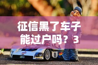 征信黑了車子能過戶嗎？3個關鍵點決定貸款買車成功率