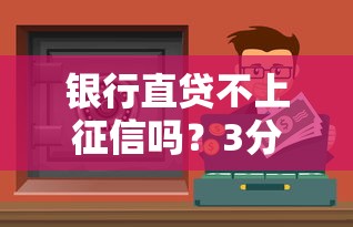 銀行直貸不上征信嗎？3分鐘搞懂真實情況