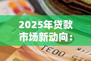 2025年貸款市場新動向：這些變化或將影響你的錢包