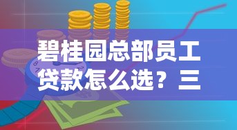 碧桂園總部員工貸款怎么選？三種低息方案解決資金難題