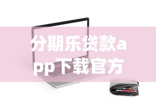 分期樂貸款app下載官方安卓，正規(guī)平臺(tái)申請(qǐng)流程詳細(xì)解析