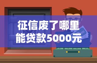 征信廢了哪里能貸款5000元？這5個渠道或許能幫到你