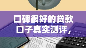 口碑很好的貸款口子真實測評，這幾個靠譜平臺值得收藏！
