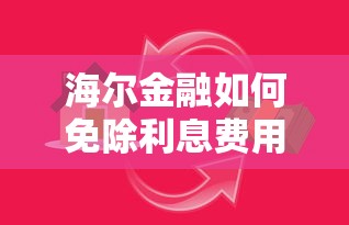 海爾金融如何免除利息費(fèi)用？3個技巧幫你省下貸款成本