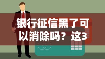 銀行征信黑了可以消除嗎？這3種情況能補救！