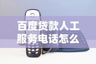 百度貸款人工服務(wù)電話怎么找？撥打技巧與常見(jiàn)問(wèn)題解答