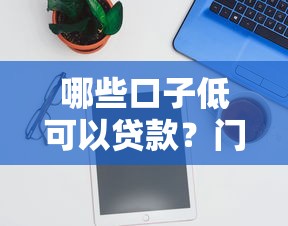 哪些口子低可以貸款？門檻低的平臺推薦