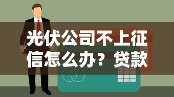 光伏公司不上征信怎么辦？貸款解決方案一覽