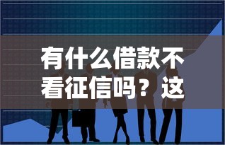 有什么借款不看征信嗎？這3個渠道或許能幫到你