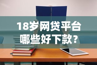 18歲網貸平臺哪些好下款？適合學生黨的正規渠道推薦！