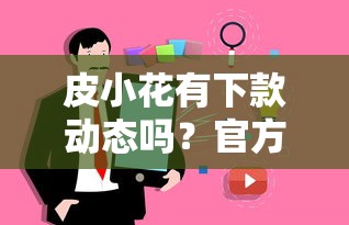 皮小花有下款動態嗎？官方未公布真相，用戶實測有話說