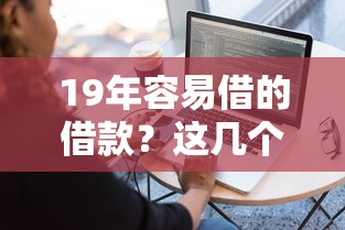 19年容易借的借款？這幾個方法幫你輕松搞定資金難題