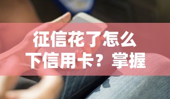 征信花了怎么下信用卡？掌握這5個技巧成功率翻倍