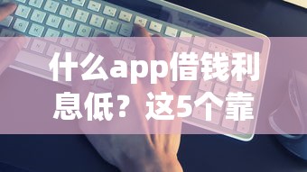 什么app借錢利息低？這5個靠譜平臺實測對比！