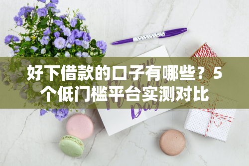 好下借款的口子有哪些？5個(gè)低門檻平臺實(shí)測對比