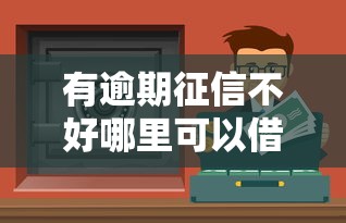 有逾期征信不好哪里可以借到錢？這幾個渠道或許能幫到你