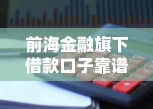 前海金融旗下借款口子靠譜嗎？真實使用體驗+避坑指南