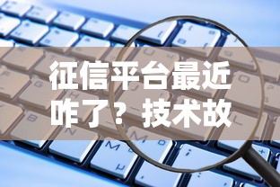 征信平臺最近咋了？技術故障或影響貸款審核，這些細節(jié)要注意！