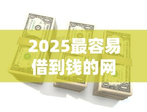 2025最容易借到錢的網貸平臺有哪些？這幾個平臺審核快、額度高！