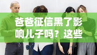 爸爸征信黑了影響兒子嗎？這些貸款影響你得知道