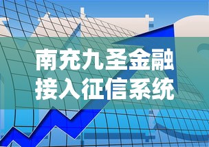 南充九圣金融接入征信系統(tǒng)，貸款審核更透明！