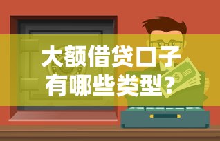 大額借貸口子有哪些類型？這5種渠道解決資金難題