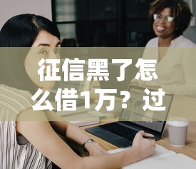 征信黑了怎么借1萬(wàn)？過(guò)來(lái)人分享三種靠譜方法