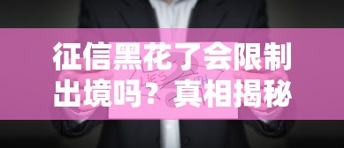 征信黑花了會限制出境嗎？真相揭秘，這些影響你不得不防
