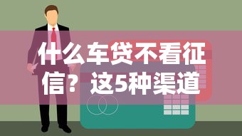 什么車貸不看征信？這5種渠道解決貸款難題