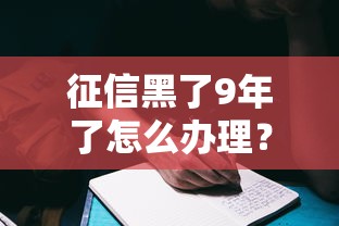 征信黑了9年了怎么辦理？過來人分享3個有效方法