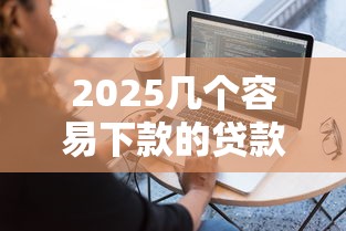 2025幾個容易下款的貸款軟件 試試這幾個靠譜平臺！