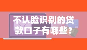 不認臉識別的貸款口子有哪些？這5個平臺審核快、額度高！