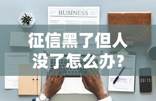 征信黑了但人沒了怎么辦？家屬處理遺留債務全流程