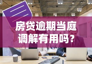 房貸逾期當庭調解有用嗎？過來人告訴你真實經歷