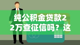 純公積金貸款22萬查征信嗎？這幾點(diǎn)必須提前了解