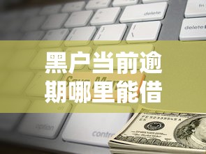 黑戶當前逾期哪里能借到錢？這幾種方法或許能解決難題
