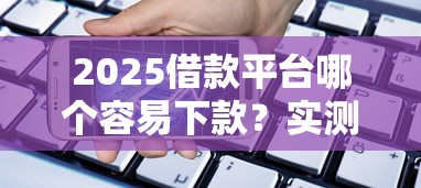 2025借款平臺哪個容易下款？實測這5家通過率高